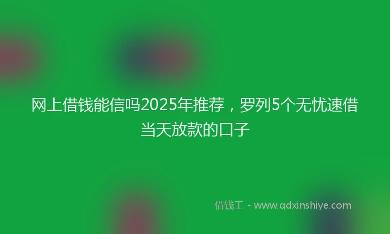 网上借钱能信吗2025年推荐，罗列5个无忧速借当天放款的口子