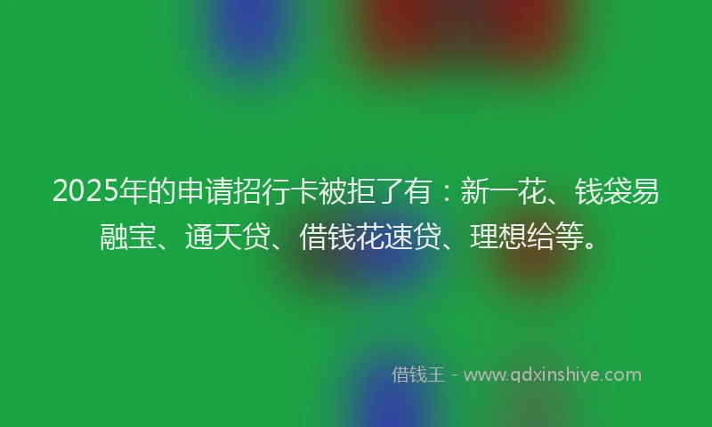 2025年的申请招行卡被拒了有：新一花、钱袋易融宝、通天贷、借钱花速贷、理想给等。