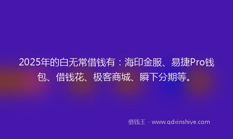 2025年的白无常借钱有：海印金服、易捷Pro钱包、借钱花、极客商城、瞬下分期等。
