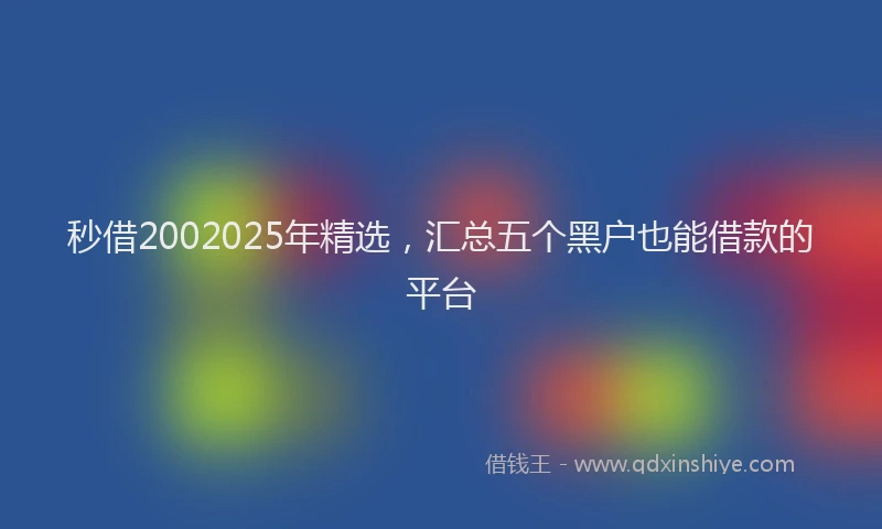 秒借2002025年精选，汇总五个黑户也能借款的平台