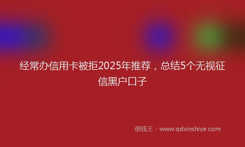 经常办信用卡被拒2025年推荐，总结5个无视征信黑户口子