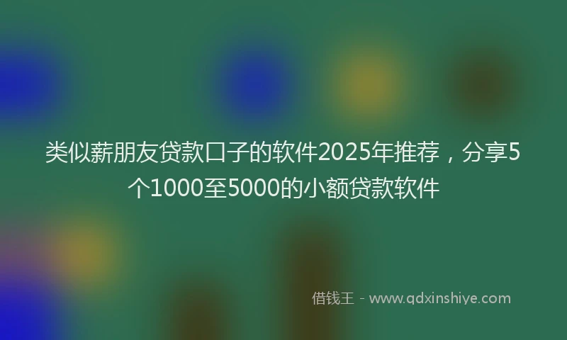 类似薪朋友贷款口子的软件2025年推荐，分享5个1000至5000的小额贷款软件