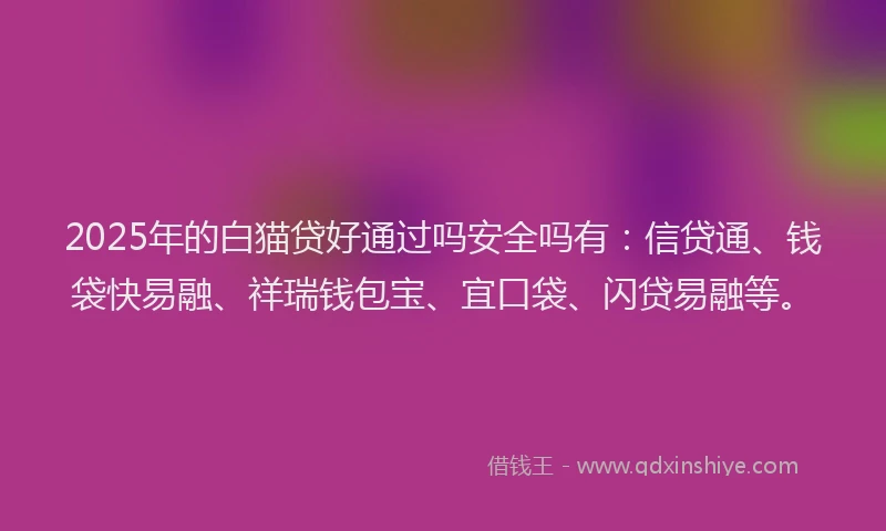 2025年的白猫贷好通过吗安全吗有：信贷通、钱袋快易融、祥瑞钱包宝、宜口袋、闪贷易融等。