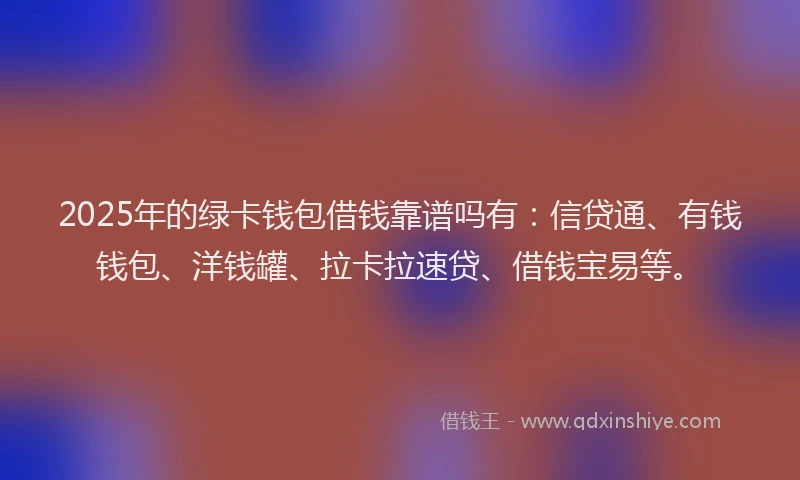 2025年的绿卡钱包借钱靠谱吗有：信贷通、有钱钱包、洋钱罐、拉卡拉速贷、借钱宝易等。