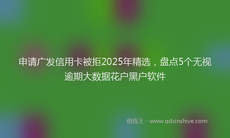 申请广发信用卡被拒2025年精选，盘点5个无视逾期大数据花户黑户软件