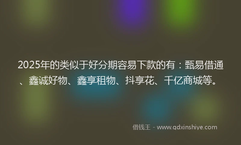 2025年的类似于好分期容易下款的有：甄易借通、鑫诚好物、鑫享租物、抖享花、千亿商城等。