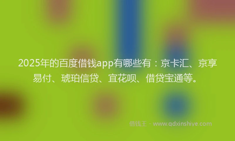 2025年的百度借钱app有哪些有：京卡汇、京享易付、琥珀信贷、宜花呗、借贷宝通等。