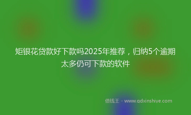 矩银花贷款好下款吗2025年推荐，归纳5个逾期太多仍可下款的软件