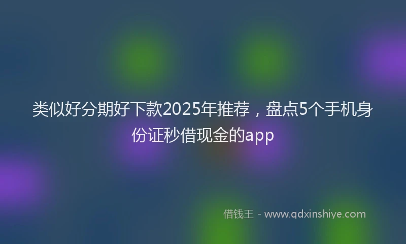 类似好分期好下款2025年推荐，盘点5个手机身份证秒借现金的app