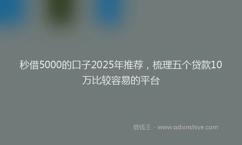 秒借5000的口子2025年推荐，梳理五个贷款10万比较容易的平台