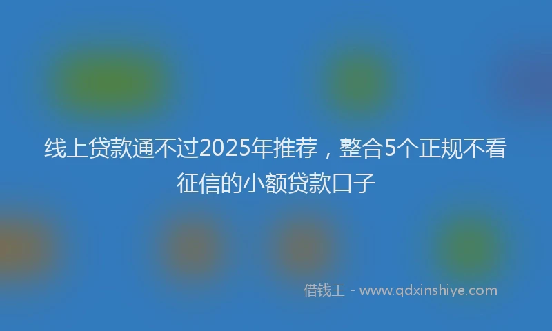 线上贷款通不过2025年推荐，整合5个正规不看征信的小额贷款口子