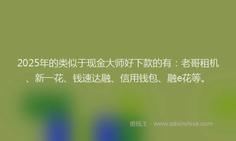 2025年的类似于现金大师好下款的有：老哥租机、新一花、钱速达融、信用钱包、融e花等。