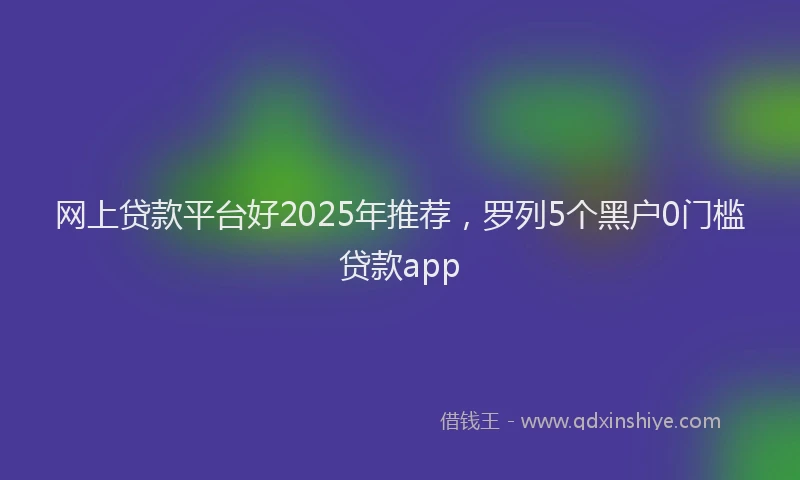 网上贷款平台好2025年推荐，罗列5个黑户0门槛贷款app