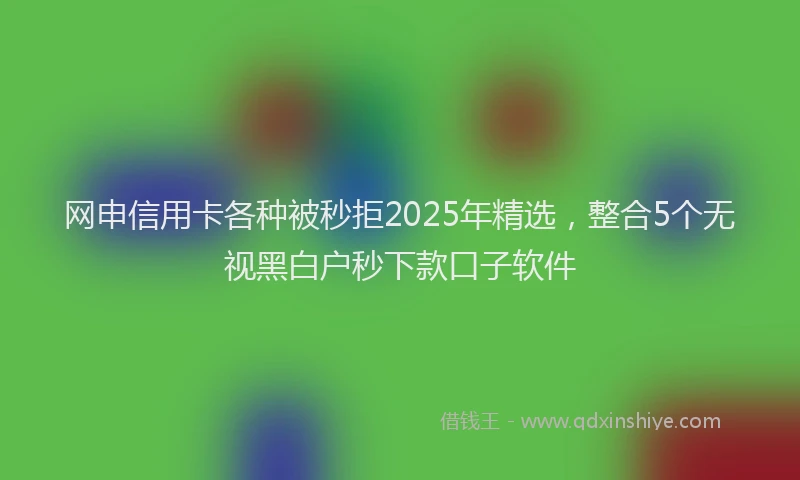 网申信用卡各种被秒拒2025年精选，整合5个无视黑白户秒下款口子软件