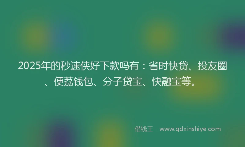 2025年的秒速侠好下款吗有：省时快贷、投友圈、便荔钱包、分子贷宝、快融宝等。