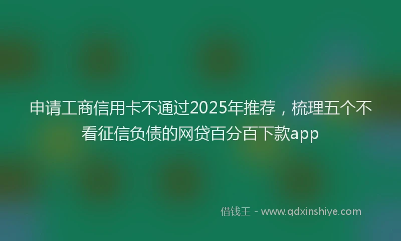 申请工商信用卡不通过2025年推荐，梳理五个不看征信负债的网贷百分百下款app