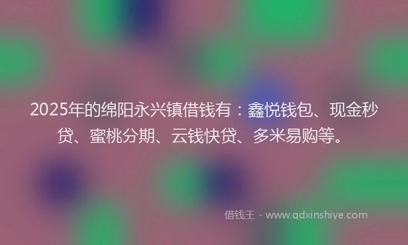 2025年的绵阳永兴镇借钱有：鑫悦钱包、现金秒贷、蜜桃分期、云钱快贷、多米易购等。