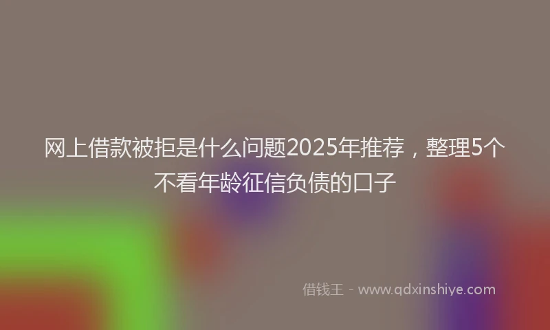 网上借款被拒是什么问题2025年推荐，整理5个不看年龄征信负债的口子
