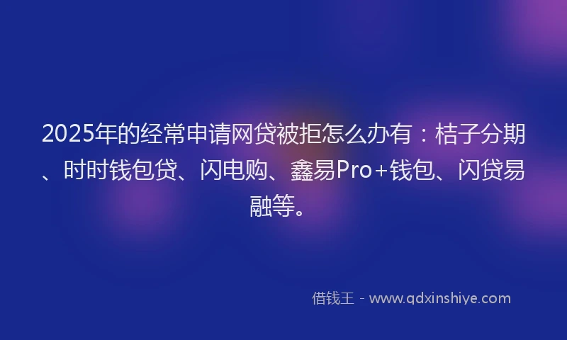 2025年的经常申请网贷被拒怎么办有：桔子分期、时时钱包贷、闪电购、鑫易Pro+钱包、闪贷易融等。