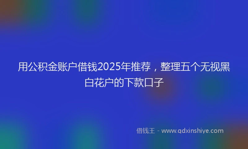 用公积金账户借钱2025年推荐，整理五个无视黑白花户的下款口子