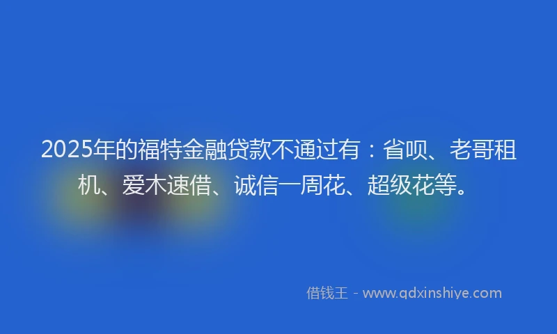 2025年的福特金融贷款不通过有：省呗、老哥租机、爱木速借、诚信一周花、超级花等。