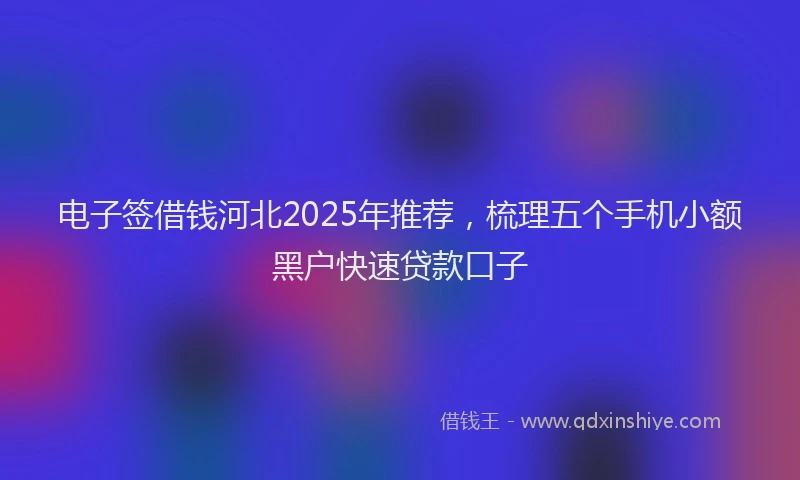 电子签借钱河北2025年推荐，梳理五个手机小额黑户快速贷款口子