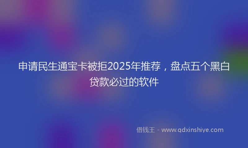 申请民生通宝卡被拒2025年推荐，盘点五个黑白贷款必过的软件
