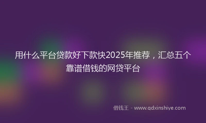 用什么平台贷款好下款快2025年推荐，汇总五个靠谱借钱的网贷平台