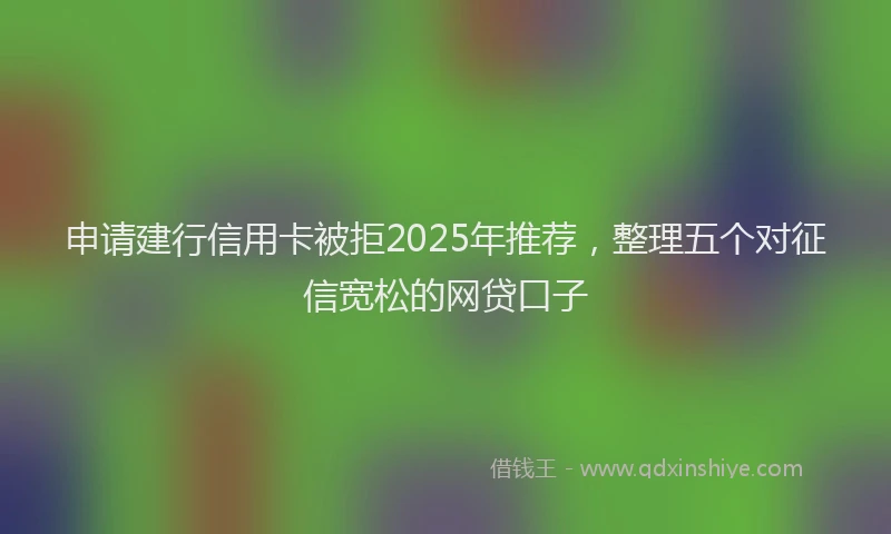 申请建行信用卡被拒2025年推荐，整理五个对征信宽松的网贷口子