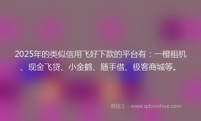 2025年的类似信用飞好下款的平台有：一橙租机、现金飞贷、小金鹤、随手借、极客商城等。