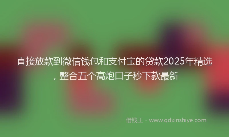 直接放款到微信钱包和支付宝的贷款2025年精选，整合五个高炮口子秒下款最新