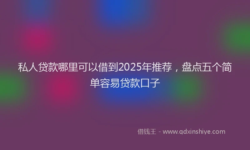 私人贷款哪里可以借到2025年推荐，盘点五个简单容易贷款口子