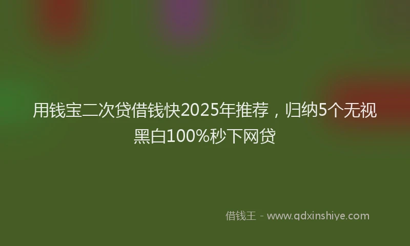 用钱宝二次贷借钱快2025年推荐，归纳5个无视黑白100%秒下网贷