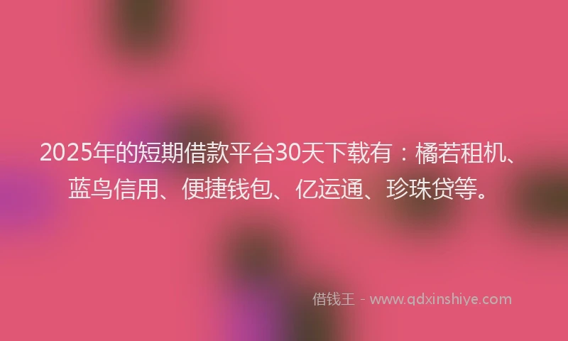 2025年的短期借款平台30天下载有：橘若租机、蓝鸟信用、便捷钱包、亿运通、珍珠贷等。
