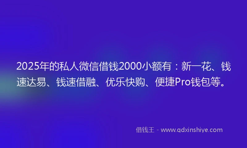 2025年的私人微信借钱2000小额有：新一花、钱速达易、钱速借融、优乐快购、便捷Pro钱包等。