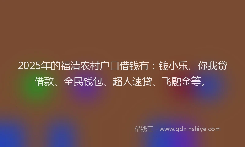 2025年的福清农村户口借钱有：钱小乐、你我贷借款、全民钱包、超人速贷、飞融金等。
