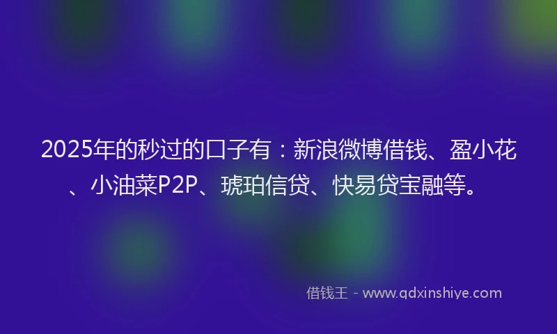2025年的秒过的口子有：新浪微博借钱、盈小花、小油菜P2P、琥珀信贷、快易贷宝融等。