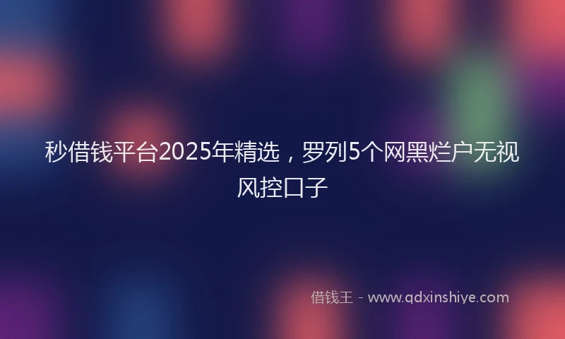 秒借钱平台2025年精选，罗列5个网黑烂户无视风控口子