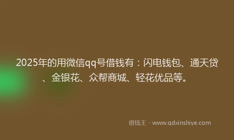2025年的用微信qq号借钱有：闪电钱包、通天贷、金银花、众帮商城、轻花优品等。