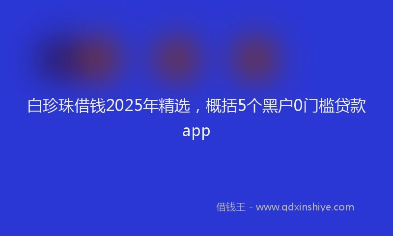 白珍珠借钱2025年精选，概括5个黑户0门槛贷款app