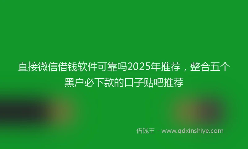 直接微信借钱软件可靠吗2025年推荐，整合五个黑户必下款的口子贴吧推荐