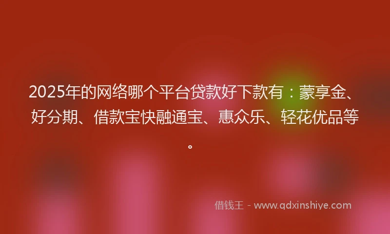 2025年的网络哪个平台贷款好下款有：蒙享金、好分期、借款宝快融通宝、惠众乐、轻花优品等。