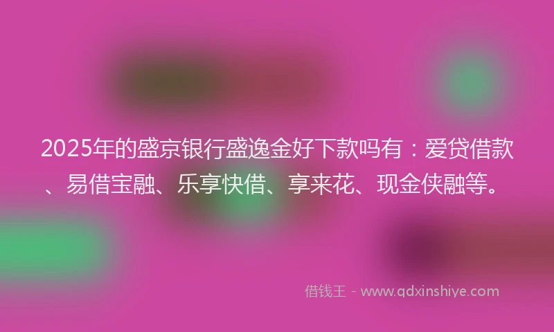 2025年的盛京银行盛逸金好下款吗有：爱贷借款、易借宝融、乐享快借、享来花、现金侠融等。