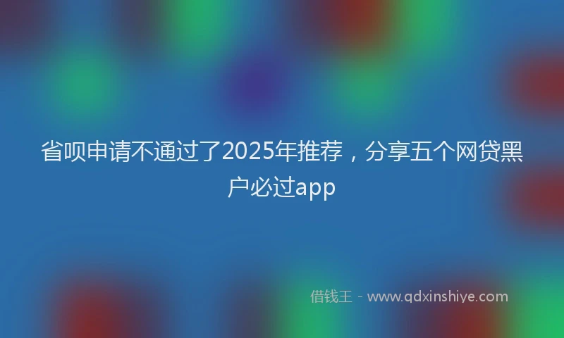 省呗申请不通过了2025年推荐，分享五个网贷黑户必过app