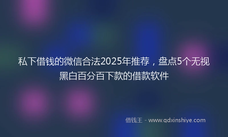 私下借钱的微信合法2025年推荐，盘点5个无视黑白百分百下款的借款软件
