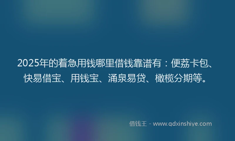 2025年的着急用钱哪里借钱靠谱有：便荔卡包、快易借宝、用钱宝、涌泉易贷、橄榄分期等。
