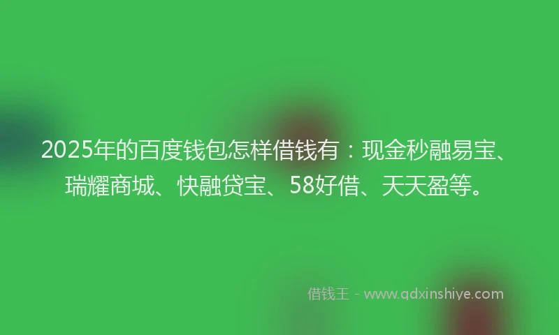 2025年的百度钱包怎样借钱有：现金秒融易宝、瑞耀商城、快融贷宝、58好借、天天盈等。