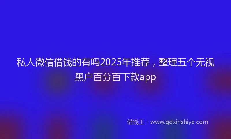 私人微信借钱的有吗2025年推荐，整理五个无视黑户百分百下款app