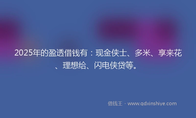 2025年的盈透借钱有：现金侠士、多米、享来花、理想给、闪电侠贷等。