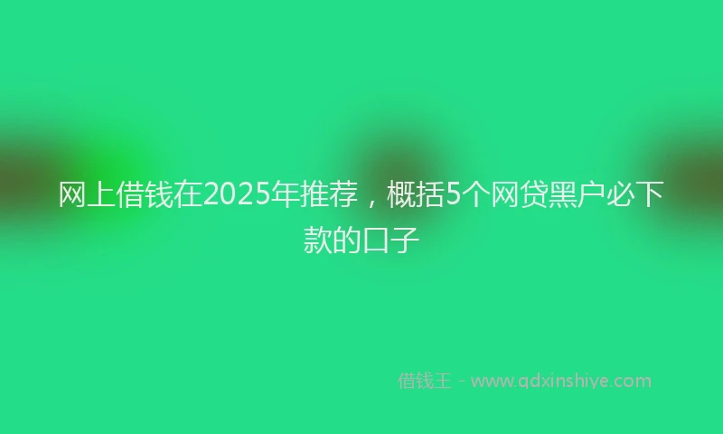 网上借钱在2025年推荐，概括5个网贷黑户必下款的口子